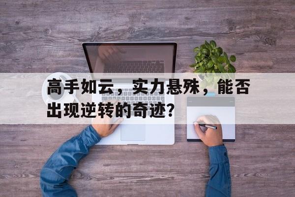 包含高手如云，实力悬殊，能否出现逆转的奇迹？的词条